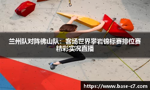 兰州队对阵佛山队:客场世界攀岩锦标赛排位赛精彩实况直播