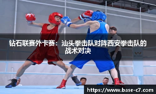 钻石联赛外卡赛:汕头拳击队对阵西安拳击队的战术对决
