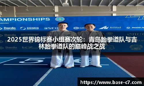 2025世界锦标赛小组赛次轮:青岛跆拳道队与吉林跆拳道队的巅峰战之战