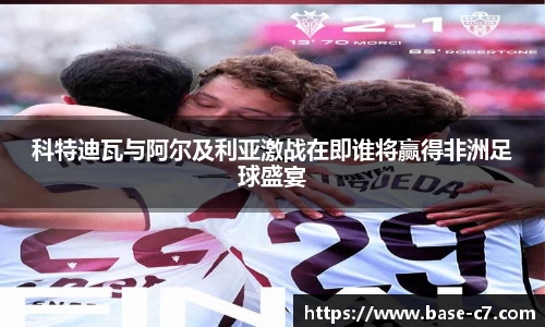 科特迪瓦与阿尔及利亚激战在即谁将赢得非洲足球盛宴